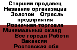 Старший продавец › Название организации ­ Золотой › Отрасль предприятия ­ Розничная торговля › Минимальный оклад ­ 35 000 - Все города Работа » Вакансии   . Ростовская обл.,Донецк г.